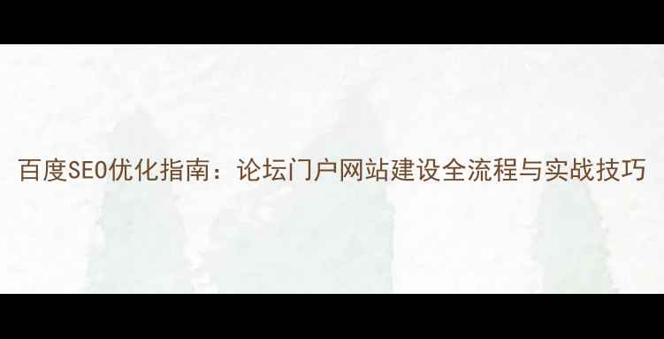 图片 百度SEO优化指南：论坛门户网站建设全流程与实战技巧
