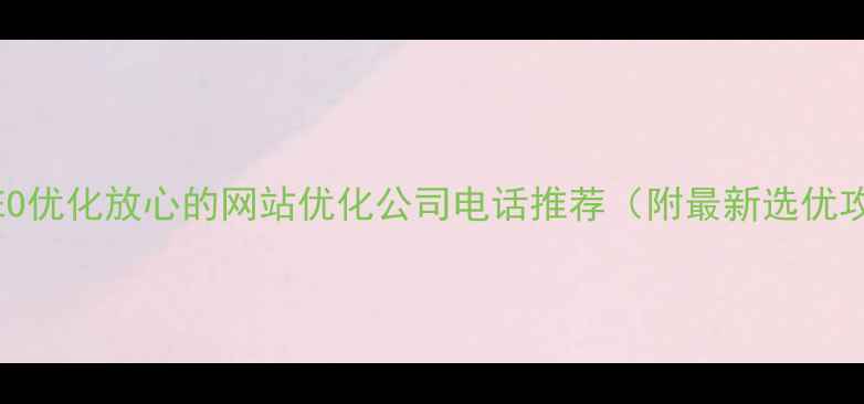 图片 百度SEO优化放心的网站优化公司电话推荐（附最新选优攻略）2