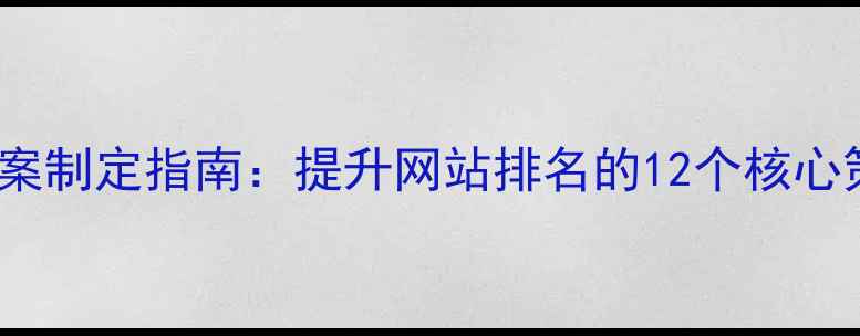 图片 百度SEO优化方案制定指南：提升网站排名的12个核心策略与实操案例