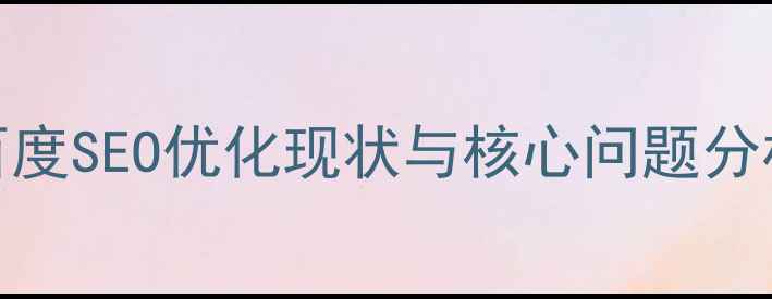 图片 百度SEO优化现状与核心问题分析
