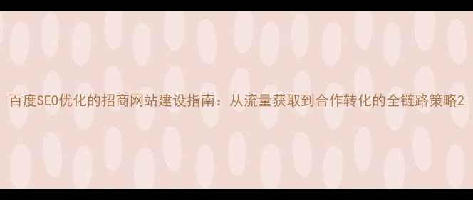 图片 百度SEO优化的招商网站建设指南：从流量获取到合作转化的全链路策略2