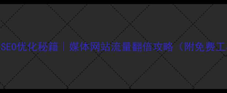 图片 百度SEO优化秘籍｜媒体网站流量翻倍攻略（附免费工具）