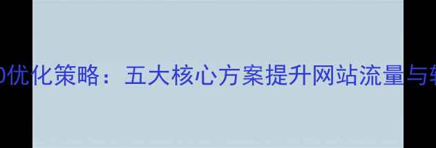 图片 百度SEO优化策略：五大核心方案提升网站流量与转化率1