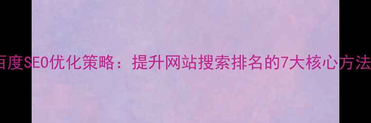 图片 百度SEO优化策略：提升网站搜索排名的7大核心方法1