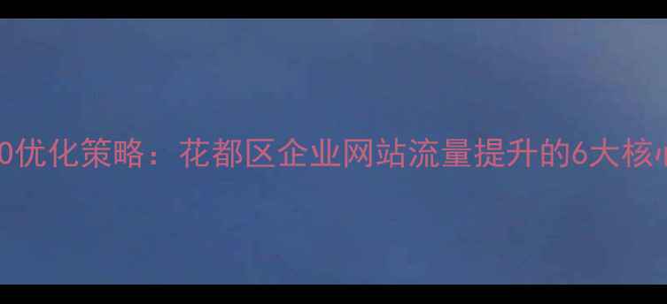 图片 百度SEO优化策略：花都区企业网站流量提升的6大核心方法1