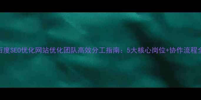 图片 百度SEO优化网站优化团队高效分工指南：5大核心岗位+协作流程全