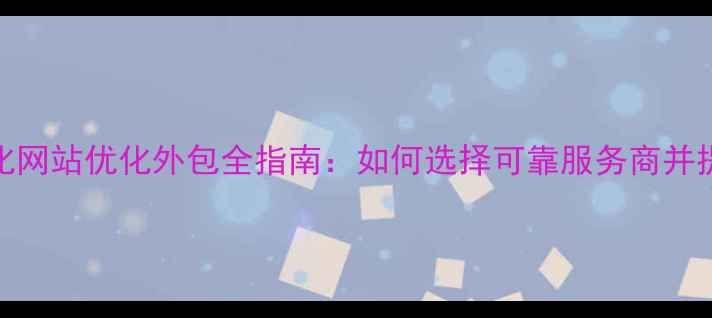 图片 百度SEO优化网站优化外包全指南：如何选择可靠服务商并提升SEO效果