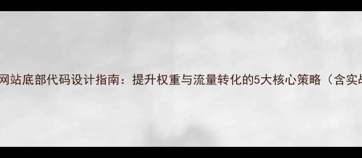 图片 百度SEO优化网站底部代码设计指南：提升权重与流量转化的5大核心策略（含实战代码模板）