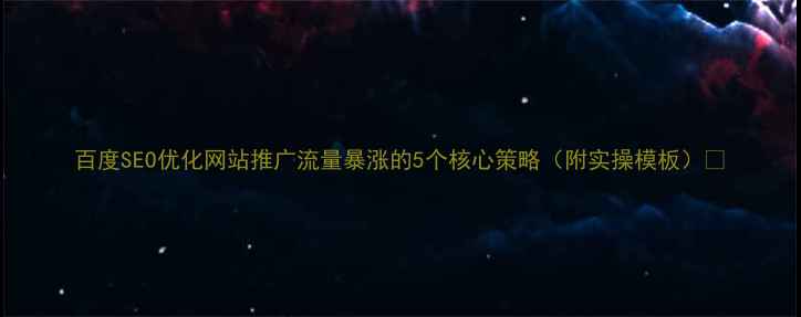 图片 百度SEO优化网站推广流量暴涨的5个核心策略（附实操模板）🔥