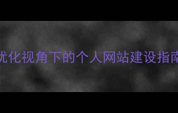 图片 百度SEO优化视角下的个人网站建设指南与规范1