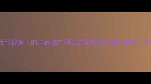 图片 百度SEO优化视角下的产品推广网站流量转化双提升策略（实战指南）