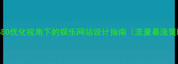 图片 百度SEO优化视角下的娱乐网站设计指南（流量暴涨策略）1