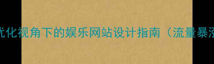 图片 百度SEO优化视角下的娱乐网站设计指南（流量暴涨策略）2