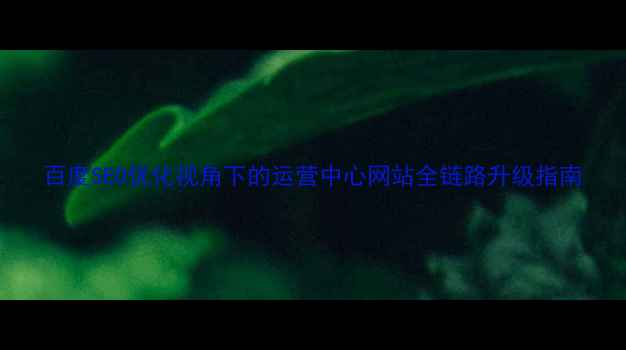 图片 百度SEO优化视角下的运营中心网站全链路升级指南