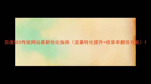 图片 百度SEO传统网站最新优化指南（流量转化提升+收录率翻倍方案）1