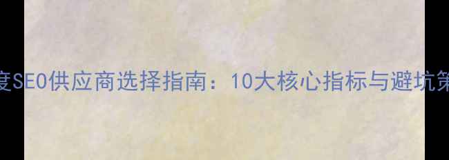 图片 百度SEO供应商选择指南：10大核心指标与避坑策略