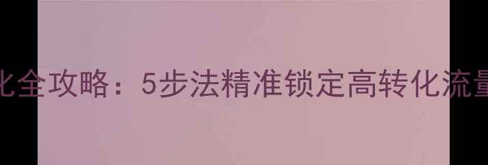 图片 百度SEO关键词优化全攻略：5步法精准锁定高转化流量（附实战案例）1