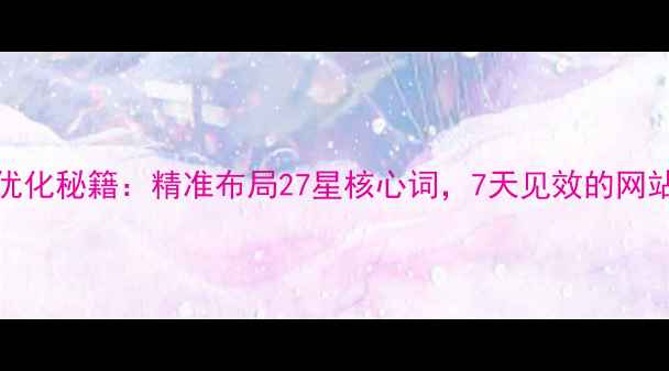 图片 百度SEO关键词优化秘籍：精准布局27星核心词，7天见效的网站流量翻倍指南2