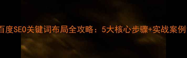 图片 百度SEO关键词布局全攻略：5大核心步骤+实战案例1