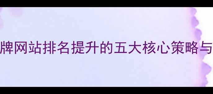 图片 百度SEO品牌网站排名提升的五大核心策略与实操指南1