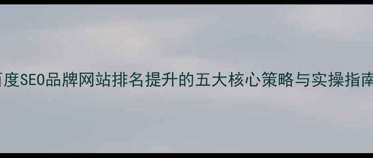 图片 百度SEO品牌网站排名提升的五大核心策略与实操指南2