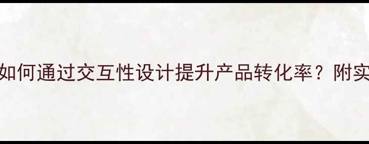 图片 百度SEO如何通过交互性设计提升产品转化率？附实战案例2