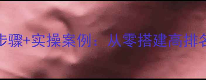 图片 百度SEO实战指南5大核心步骤+实操案例：从零搭建高排名网站（含最新算法适配）