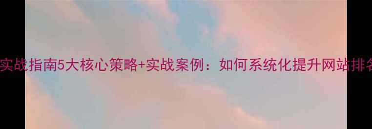 图片 百度SEO实战指南5大核心策略+实战案例：如何系统化提升网站排名与流量