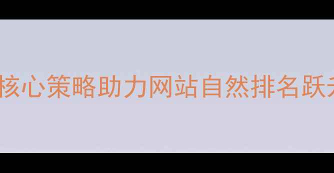 图片 百度SEO实战指南5大核心策略助力网站自然排名跃升，附最新算法解读1