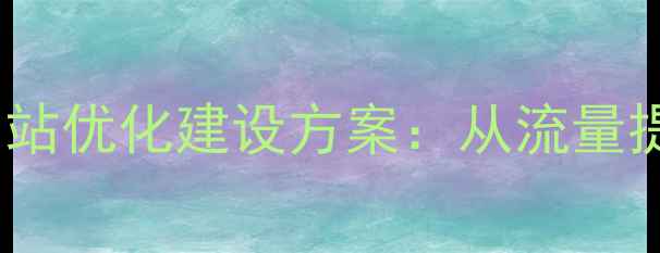 图片 百度SEO实战指南公司网站优化建设方案：从流量提升到转化率增长全流程