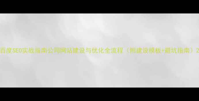 图片 百度SEO实战指南公司网站建设与优化全流程（附建设模板+避坑指南）2