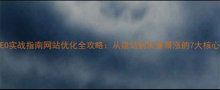 图片 百度SEO实战指南网站优化全攻略：从建站到流量暴涨的7大核心步骤1