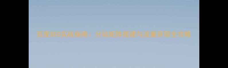 图片 百度SEO实战指南：分站矩阵搭建与流量获取全攻略