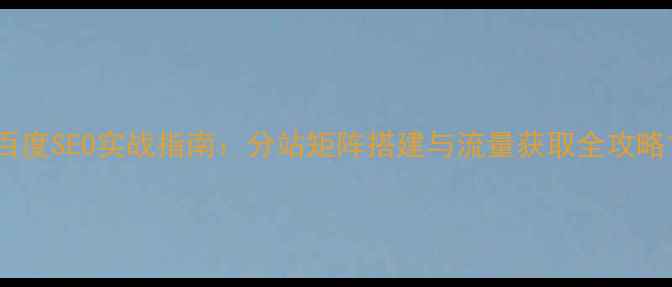 图片 百度SEO实战指南：分站矩阵搭建与流量获取全攻略1