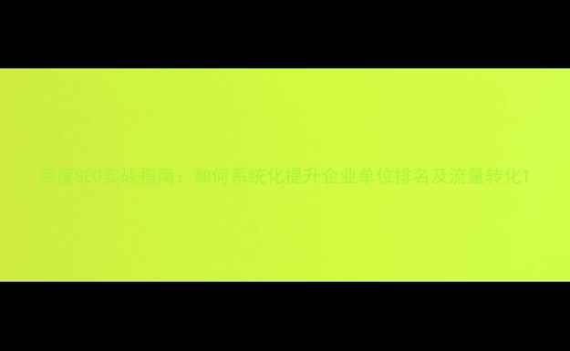 图片 百度SEO实战指南：如何系统化提升企业单位排名及流量转化1