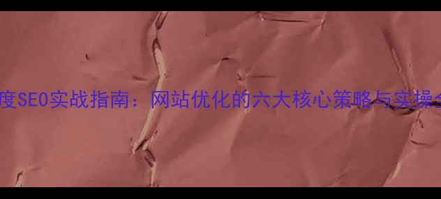 图片 百度SEO实战指南：网站优化的六大核心策略与实操全1
