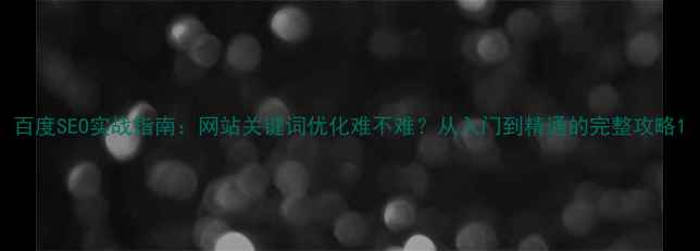 图片 百度SEO实战指南：网站关键词优化难不难？从入门到精通的完整攻略1