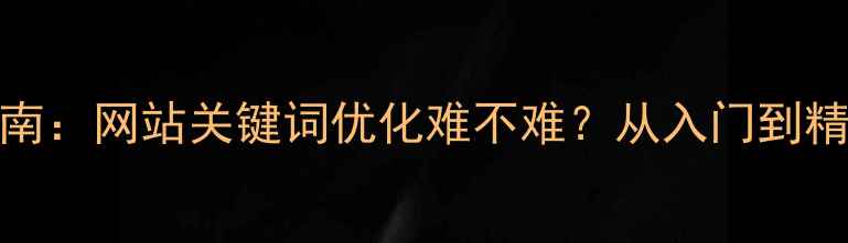 图片 百度SEO实战指南：网站关键词优化难不难？从入门到精通的完整攻略2