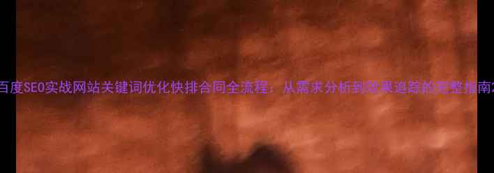 图片 百度SEO实战网站关键词优化快排合同全流程：从需求分析到效果追踪的完整指南2