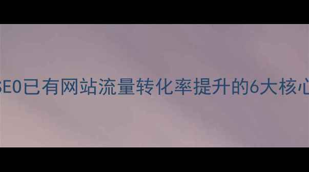 图片 百度SEO已有网站流量转化率提升的6大核心策略