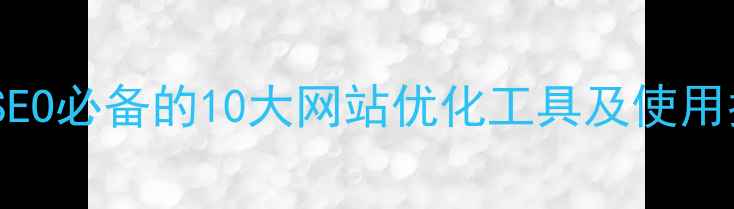 图片 百度SEO必备的10大网站优化工具及使用指南1