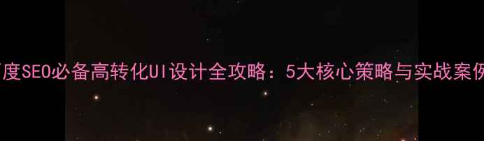 图片 百度SEO必备高转化UI设计全攻略：5大核心策略与实战案例2