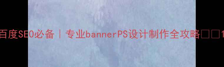 图片 百度SEO必备｜专业bannerPS设计制作全攻略🎨✨1