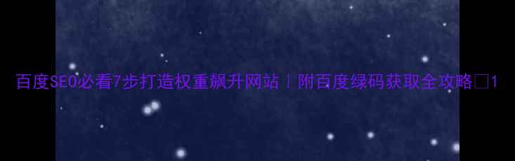 图片 百度SEO必看7步打造权重飙升网站｜附百度绿码获取全攻略🔥1