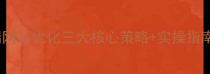 图片 百度SEO必看PC端网站优化三大核心策略+实操指南（附避坑清单）