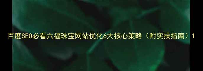 图片 百度SEO必看六福珠宝网站优化6大核心策略（附实操指南）1