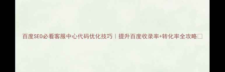 图片 百度SEO必看客服中心代码优化技巧｜提升百度收录率+转化率全攻略✨