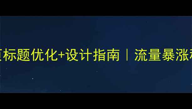 图片 百度SEO必看干货网页标题优化+设计指南｜流量暴涨秘籍（附实操模板）2