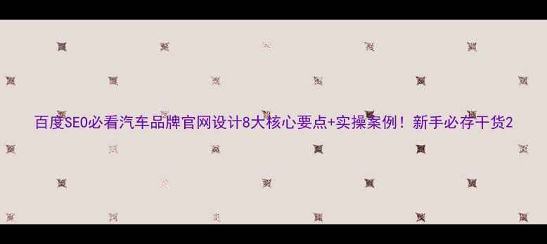 图片 百度SEO必看汽车品牌官网设计8大核心要点+实操案例！新手必存干货2