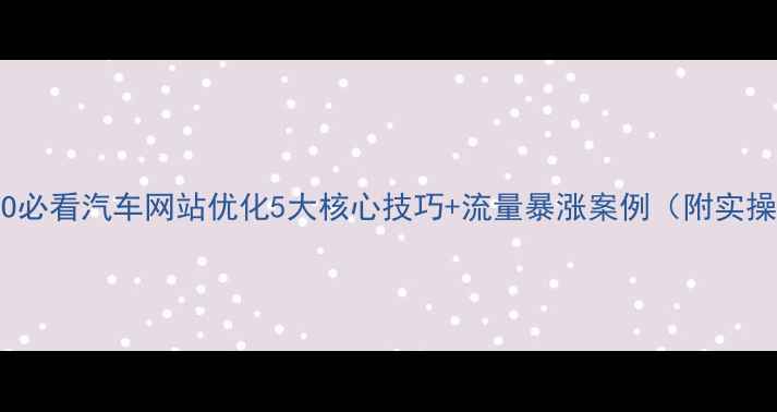 图片 百度SEO必看汽车网站优化5大核心技巧+流量暴涨案例（附实操步骤）